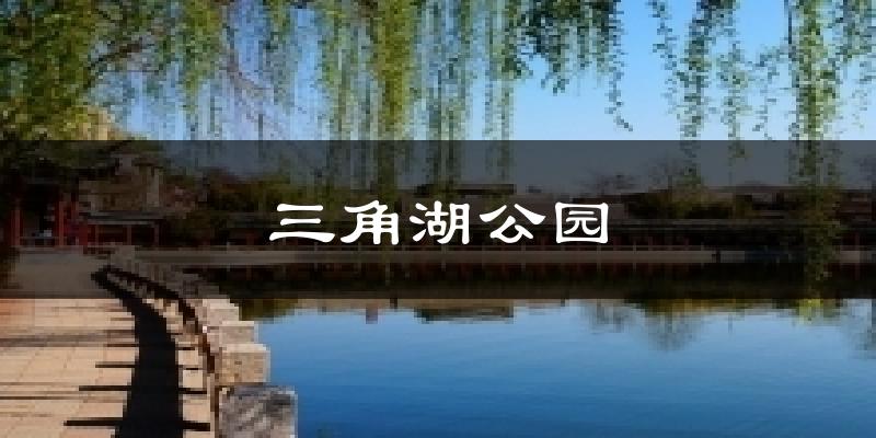 三角湖公园天气未来15天
